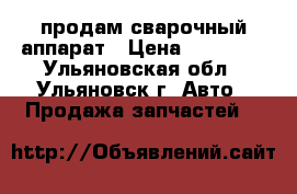 продам сварочный аппарат › Цена ­ 10 000 - Ульяновская обл., Ульяновск г. Авто » Продажа запчастей   
